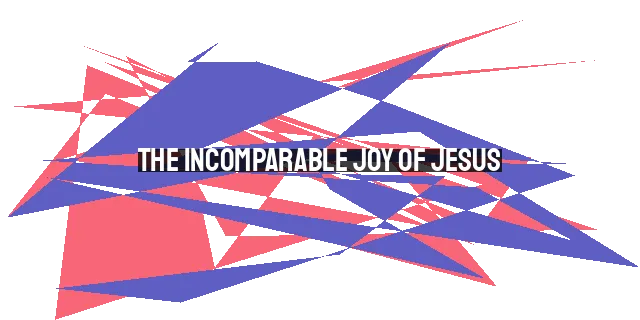 The Incomparable Joy of Jesus: Sustaining Through Trials and Strengthening Our Faith |