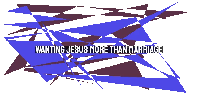 Wanting Jesus More Than Marriage: Prioritizing Our Relationship with God