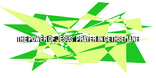 The Power of Jesus' Prayer in Gethsemane: The Greatest Prayer in the World