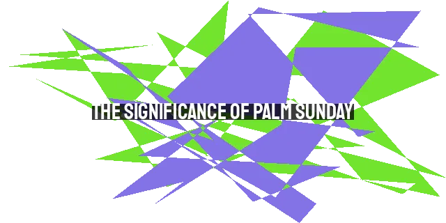 The Significance of Palm Sunday: Reflecting on Jesus' Triumphal Entry and Its Relevance Today