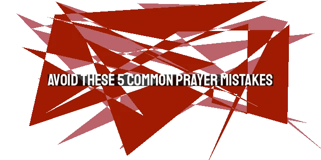 Avoid These 5 Common Prayer Mistakes: A Guide for Christians