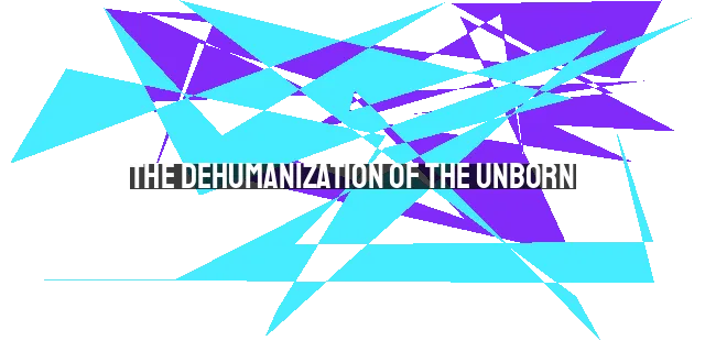 The Dehumanization of the Unborn: A Tragic Reality