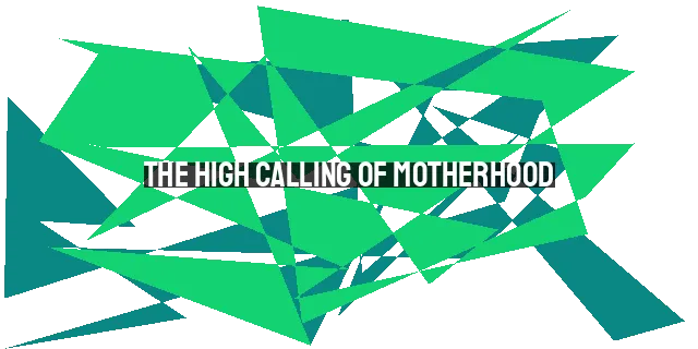 The High Calling of Motherhood: Embracing God's Design for Nurturing Children