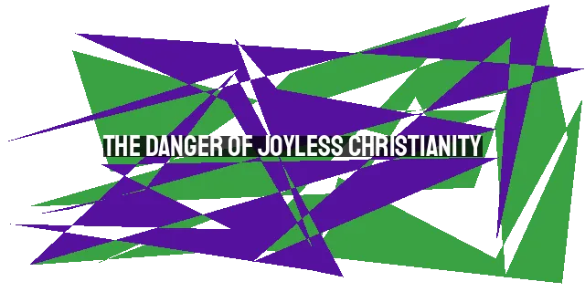 The Danger of Joyless Christianity: Restoring Joy and Avoiding Spiritual Danger