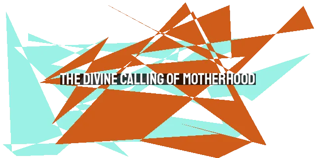 The Divine Calling of Motherhood: Embracing a High and Noble Purpose