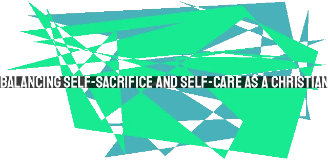 Balancing Self-Sacrifice and Self-Care as a Christian