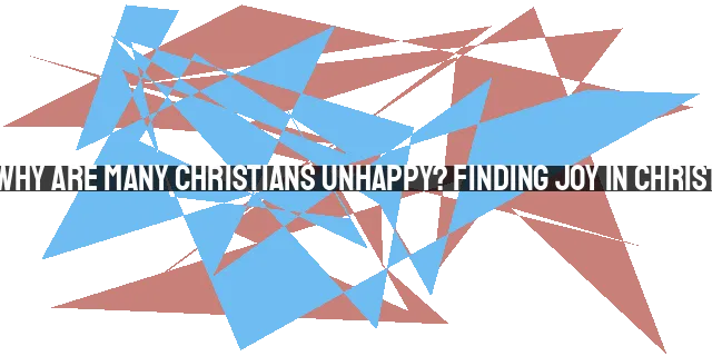 Why Are Many Christians Unhappy? Finding Joy in Christ