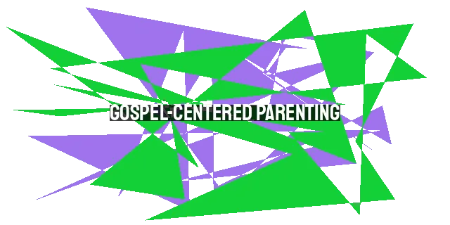 Gospel-Centered Parenting: Raising Children Who Know and Love Jesus