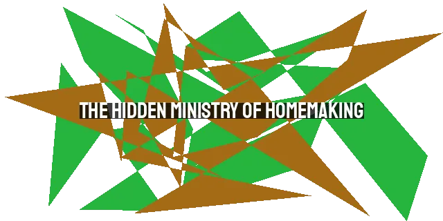 The Hidden Ministry of Homemaking: Unlocking the Power of a Godly Home