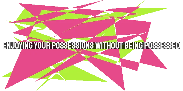 Enjoying Your Possessions Without Being Possessed: A Christian Perspective