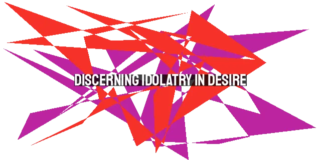 Discerning Idolatry in Desire: Avoiding Wrong Ways of Enjoyment