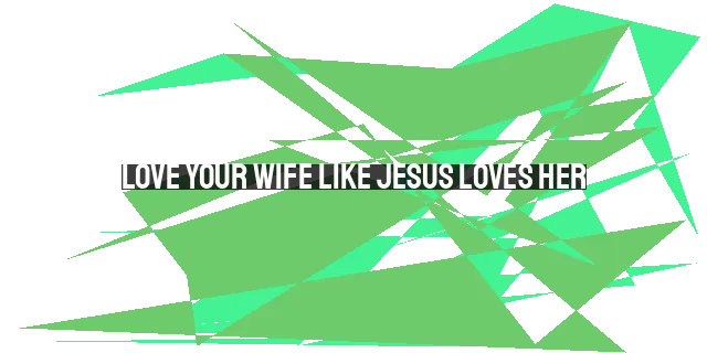 Love Your Wife Like Jesus Loves Her: A Guide to Christlike Love in Marriage