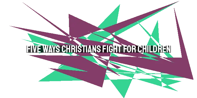 Five Ways Christians Fight for Children: Adoption, Advocacy, Education, Anti-Trafficking